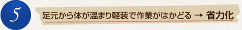 5　足元から体が温まり軽装で作業がはかどる→省力化
